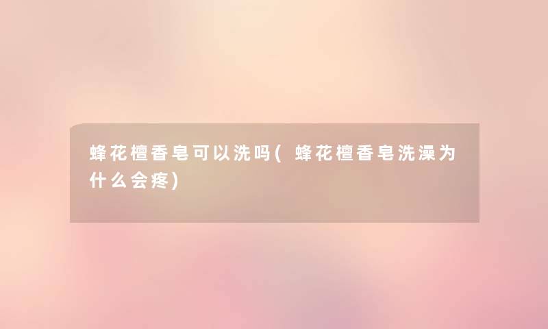 蜂花檀香皂可以洗吗(蜂花檀香皂洗澡为什么会疼) 蜂花檀香皂可以洗吗(蜂花檀香皂洗澡为什么会疼)