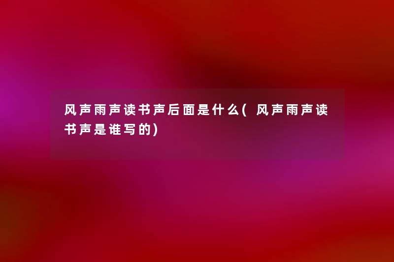 风声雨声读书声后面是什么(风声雨声读书声是谁写的) 风声雨声读书声后面是什么(风声雨声读书声是谁写的)