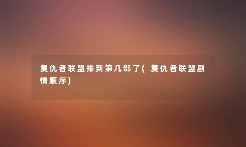 复仇者联盟排到第几部了(复仇者联盟剧情顺序) 复仇者联盟排到第几部了(复仇者联盟剧情顺序)
