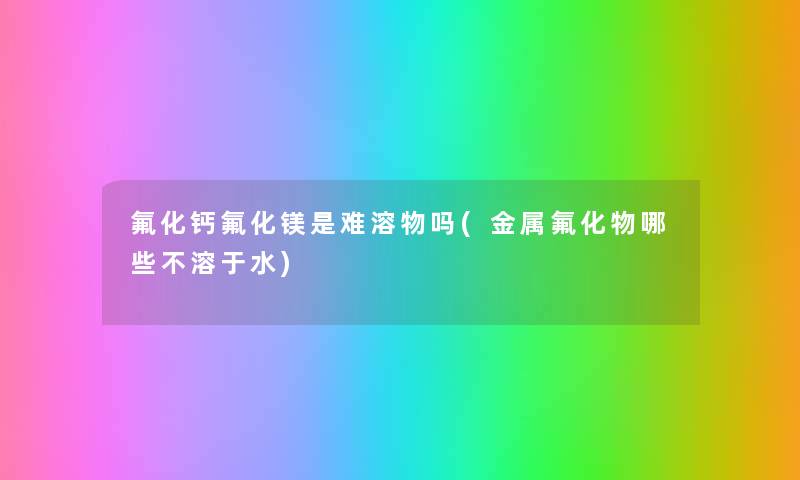 氟化钙氟化镁是难溶物吗(金属氟化物哪些不溶于水) 氟化钙氟化镁是难溶物吗(金属氟化物哪些不溶于水)