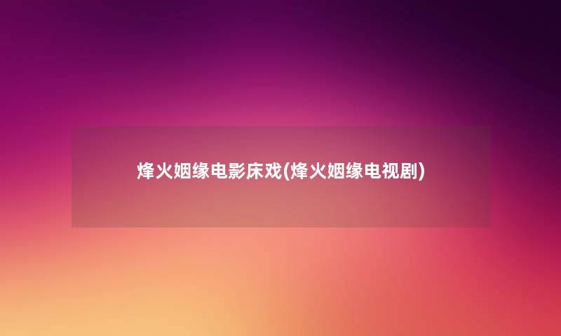 烽火姻缘电影床戏(烽火姻缘电视剧) 烽火姻缘电影床戏(烽火姻缘电视剧)