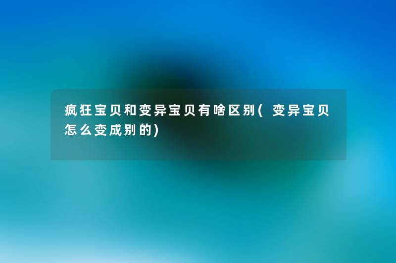 疯狂宝贝和变异宝贝有啥区别(变异宝贝怎么变成别的) 疯狂宝贝和变异宝贝有啥区别(变异宝贝怎么变成别的)