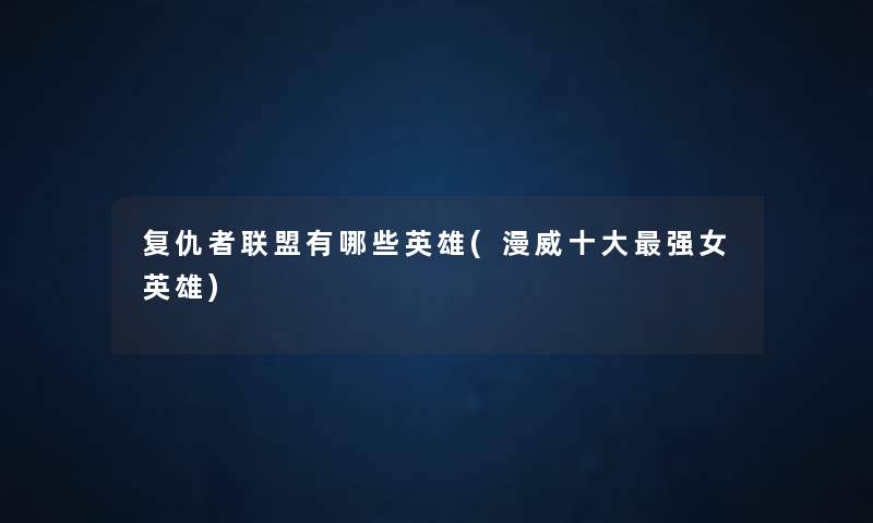 复仇者联盟有哪些英雄(漫威一些强女英雄) 复仇者联盟有哪些英雄(漫威一些强女英雄)