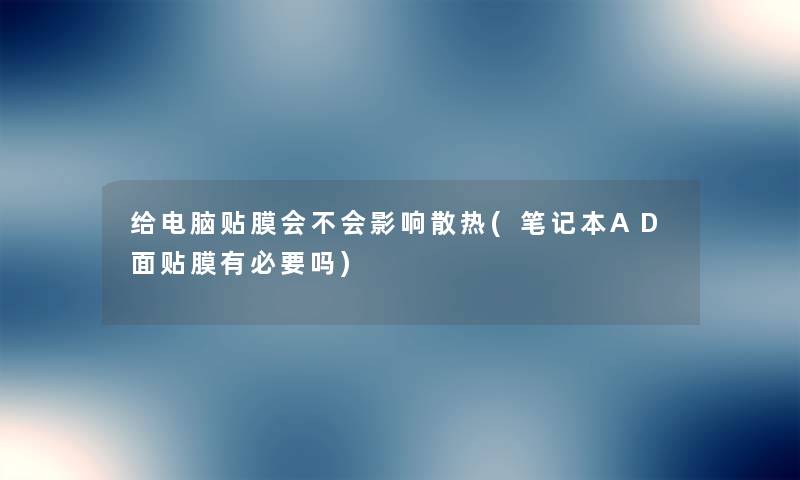 给电脑贴膜会不会影响散热(笔记本AD面贴膜有必要吗) 给电脑贴膜会不会影响散热(笔记本AD面贴膜有必要吗)