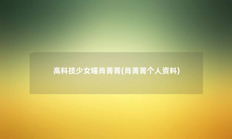 高科技少女喵肖菁菁(肖菁菁个人资料) 高科技少女喵肖菁菁(肖菁菁个人资料)