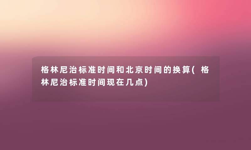 格林尼治标准时间和北京时间的换算(格林尼治标准时间几点) 格林尼治标准时间和北京时间的换算(格林尼治标准时间几点)