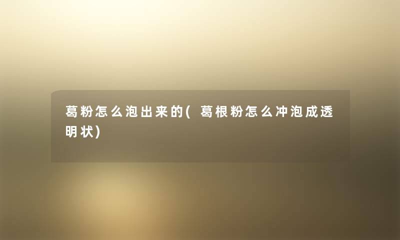 葛粉怎么泡出来的(葛根粉怎么冲泡成透明状) 葛粉怎么泡出来的(葛根粉怎么冲泡成透明状)