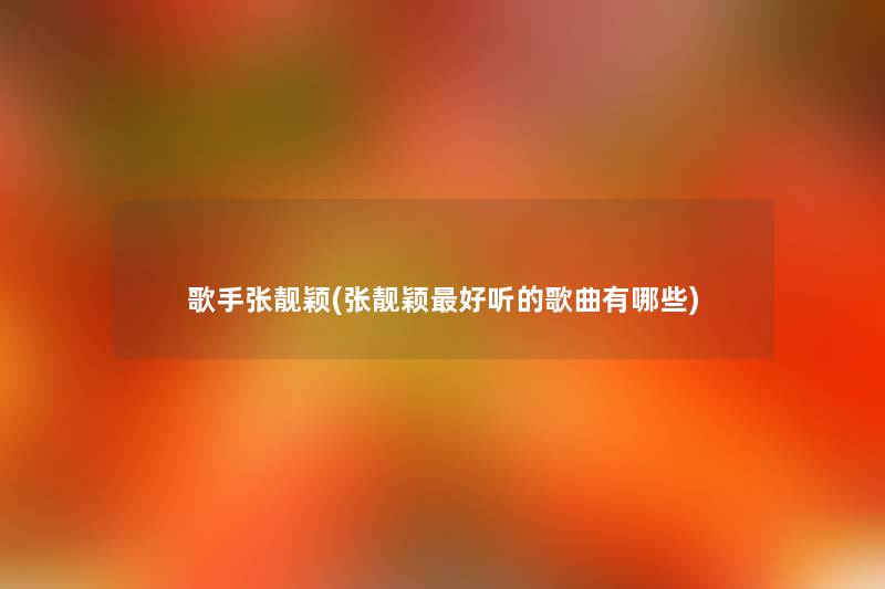 歌手张靓颖(张靓颖好听的歌曲有哪些) 歌手张靓颖(张靓颖好听的歌曲有哪些)