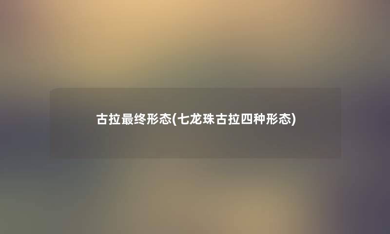 古拉终形态(七龙珠古拉四种形态) 古拉终形态(七龙珠古拉四种形态)