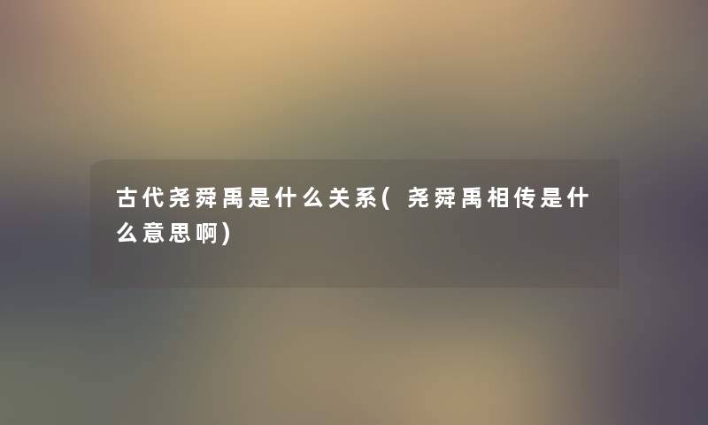 古代尧舜禹是什么关系(尧舜禹相传是什么意思啊) 古代尧舜禹是什么关系(尧舜禹相传是什么意思啊)