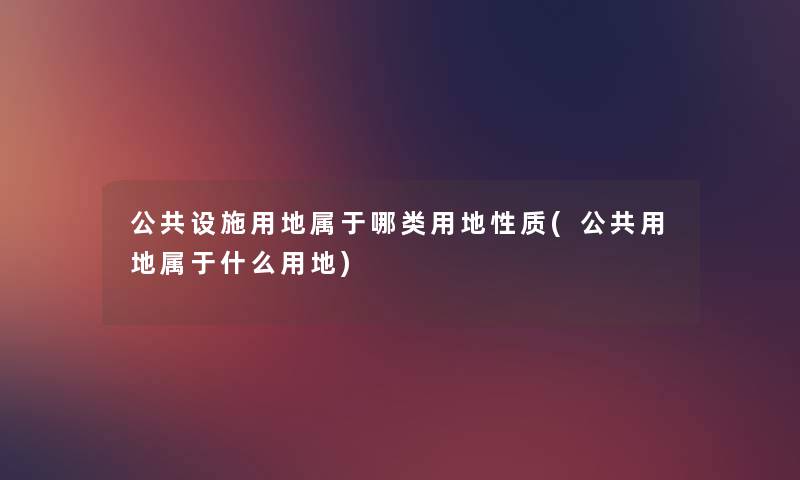 公共设施用地属于哪类用地性质(公共用地属于什么用地) 公共设施用地属于哪类用地性质(公共用地属于什么用地)