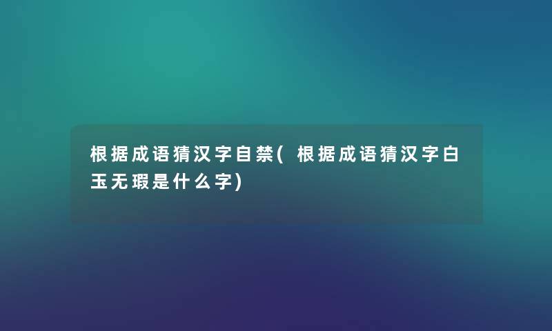 根据成语猜汉字自禁(根据成语猜汉字白玉无瑕是什么字) 根据成语猜汉字自禁(根据成语猜汉字白玉无瑕是什么字)