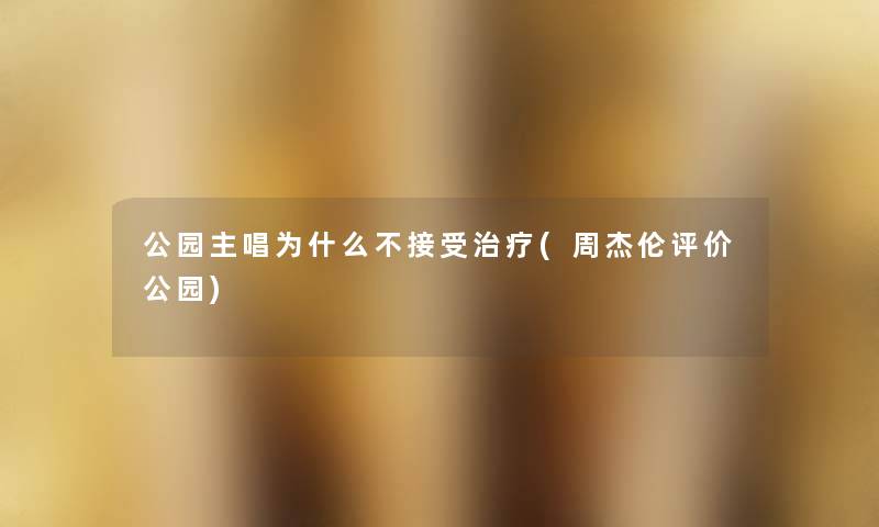 公园主唱为什么不接受治疗(周杰伦评价公园) 公园主唱为什么不接受治疗(周杰伦评价公园)