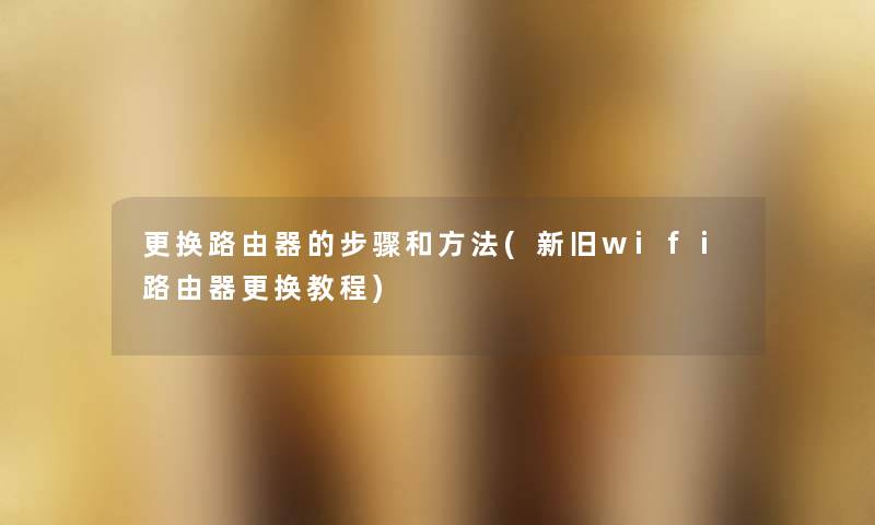 更换路由器的步骤和方法(新旧wifi路由器更换教程) 更换路由器的步骤和方法(新旧wifi路由器更换教程)