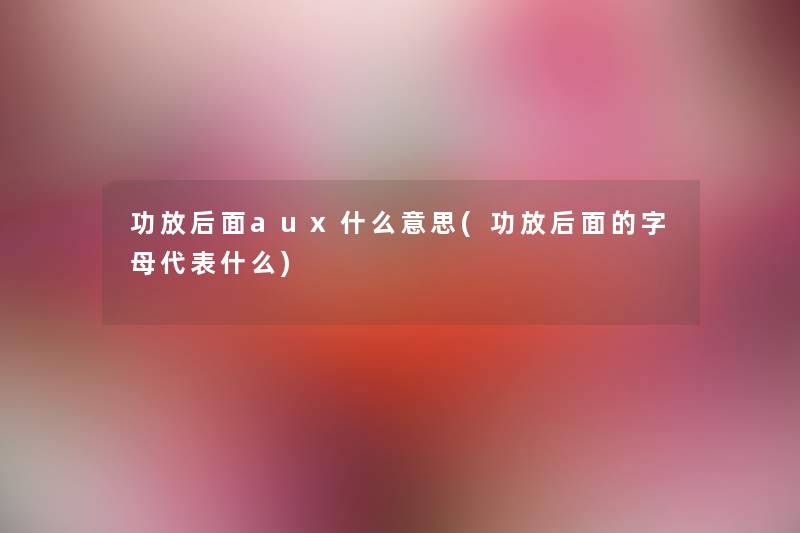 功放后面aux什么意思(功放后面的字母代表什么) 功放后面aux什么意思(功放后面的字母代表什么)