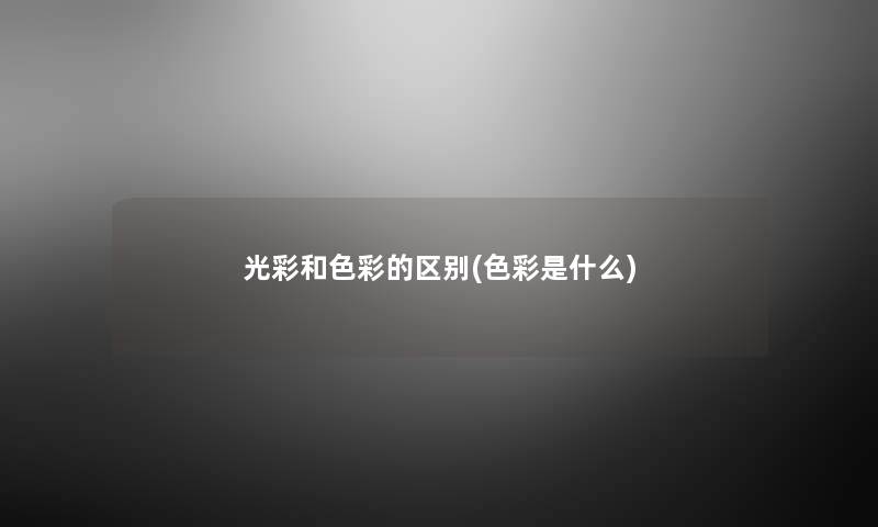 光彩和色彩的区别(色彩是什么) 光彩和色彩的区别(色彩是什么)