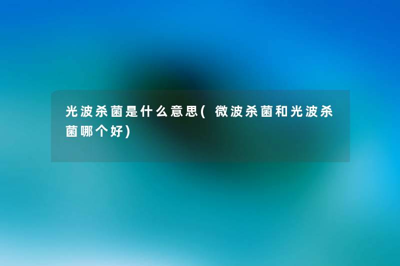 光波杀菌是什么意思(微波杀菌和光波杀菌哪个好) 光波杀菌是什么意思(微波杀菌和光波杀菌哪个好)