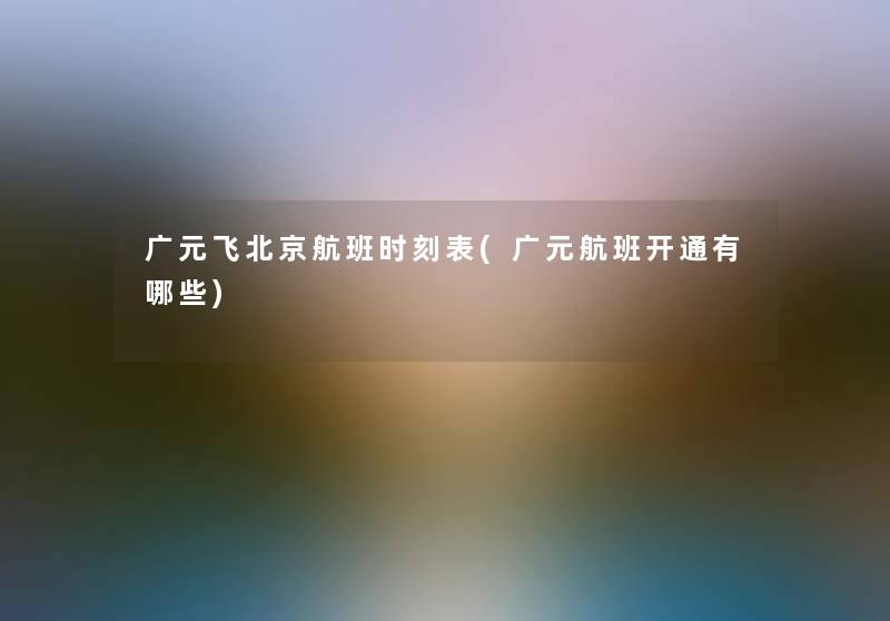 广元飞北京航班时刻表(广元航班开通有哪些) 广元飞北京航班时刻表(广元航班开通有哪些)