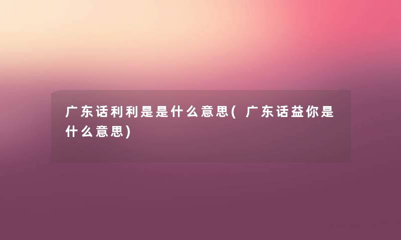 广东话利利是是什么意思(广东话益你是什么意思) 广东话利利是是什么意思(广东话益你是什么意思)