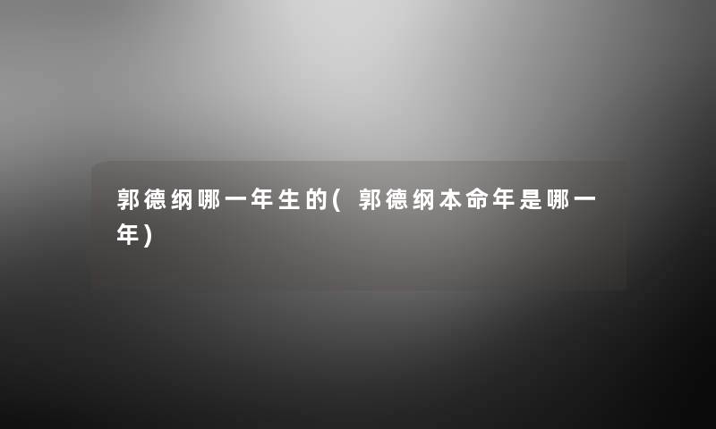 郭德纲哪一年生的(郭德纲本命年是哪一年) 郭德纲哪一年生的(郭德纲本命年是哪一年)