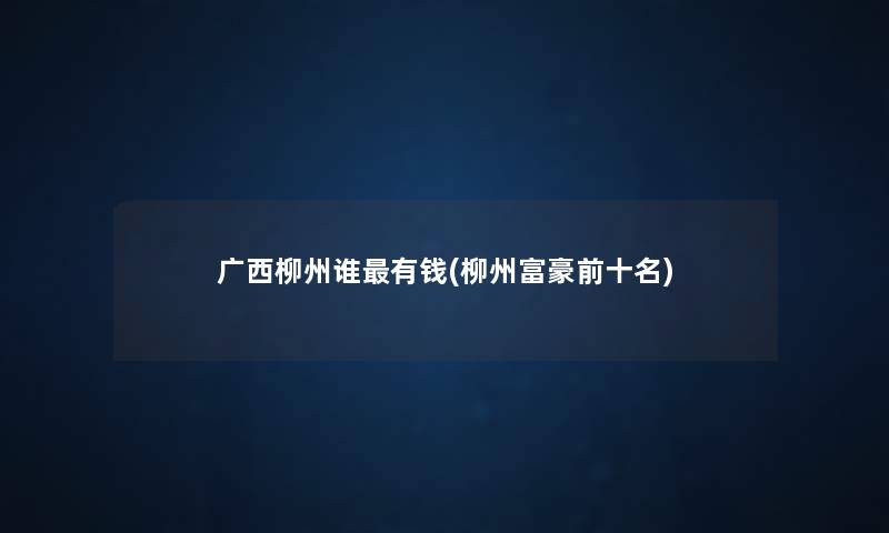 广西柳州谁有钱(柳州富豪前十名) 广西柳州谁有钱(柳州富豪前十名)