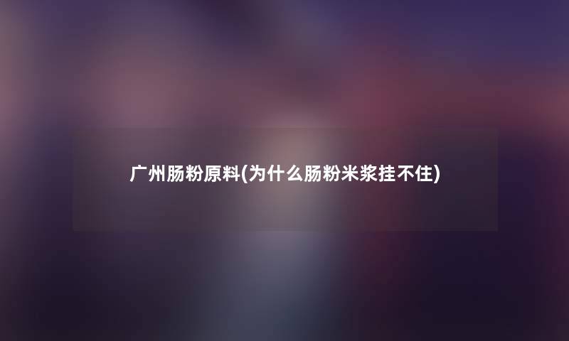 广州肠粉原料(为什么肠粉米浆挂不住) 广州肠粉原料(为什么肠粉米浆挂不住)