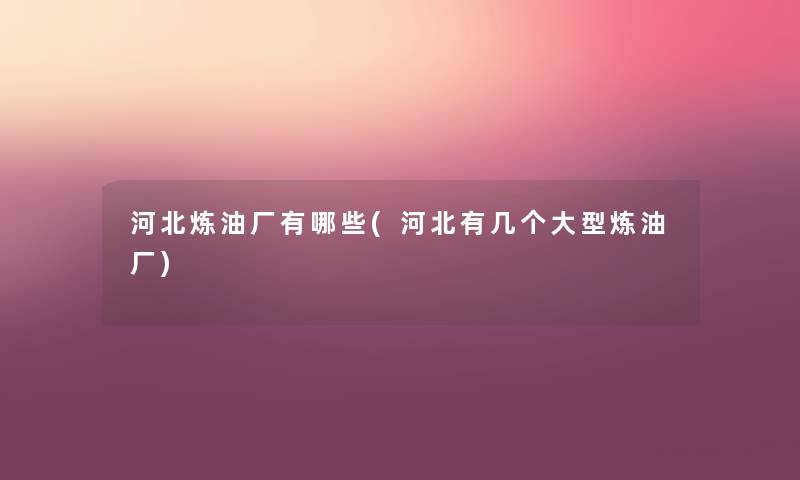 河北炼油厂有哪些(河北有几个大型炼油厂) 河北炼油厂有哪些(河北有几个大型炼油厂)