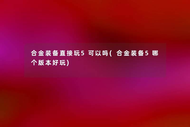 合金装备直接玩5可以吗(合金装备5哪个版本好玩) 合金装备直接玩5可以吗(合金装备5哪个版本好玩)
