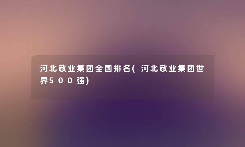 河北敬业集团全国推荐(河北敬业集团世界500强) 河北敬业集团全国推荐(河北敬业集团世界500强)