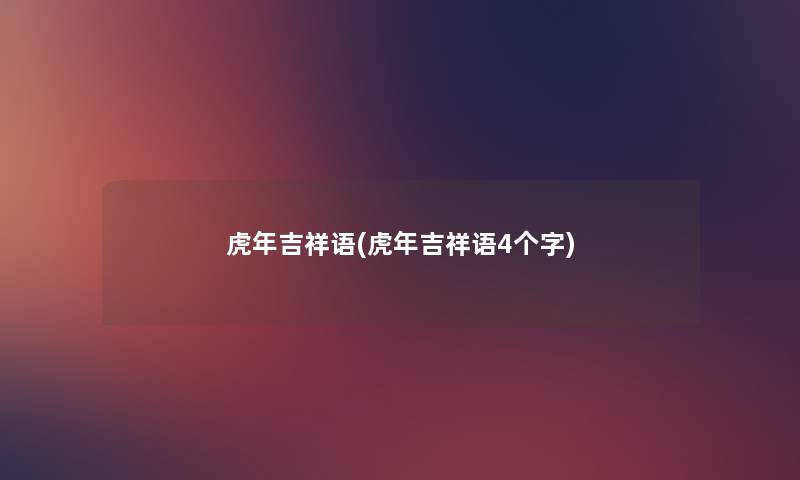 虎年吉祥语(虎年吉祥语4个字) 虎年吉祥语(虎年吉祥语4个字)