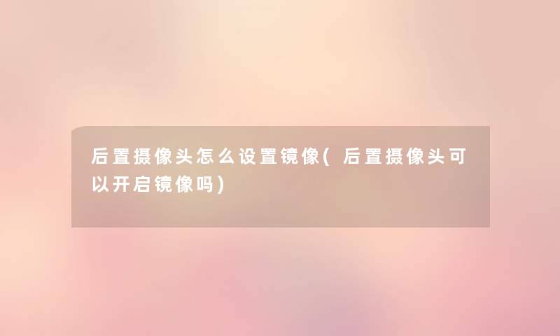 后置摄像头怎么设置镜像(后置摄像头可以开启镜像吗) 后置摄像头怎么设置镜像(后置摄像头可以开启镜像吗)