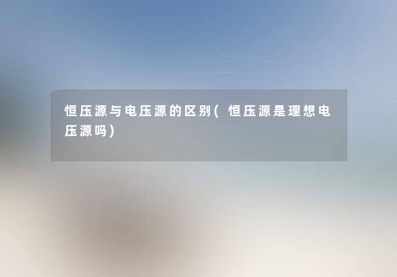 恒压源与电压源的区别(恒压源是理想电压源吗) 恒压源与电压源的区别(恒压源是理想电压源吗)