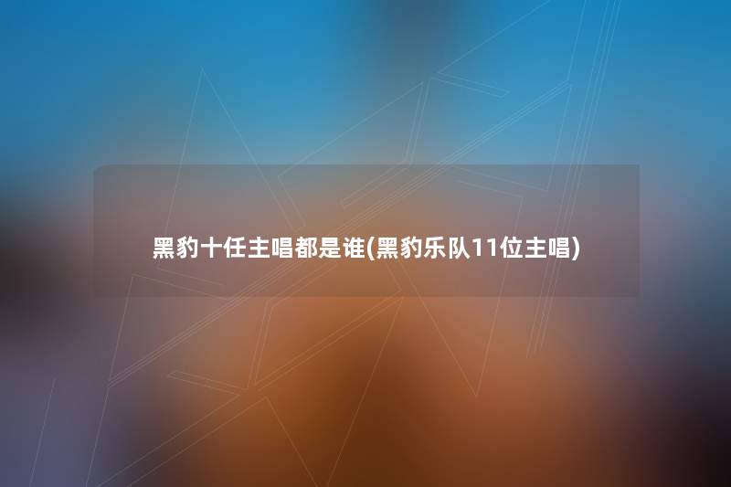 黑豹十任主唱都是谁(黑豹乐队11位主唱) 黑豹十任主唱都是谁(黑豹乐队11位主唱)