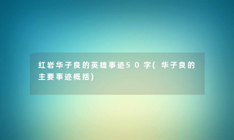 红岩华子良的英雄事迹50字(华子良的主要事迹概括) 红岩华子良的英雄事迹50字(华子良的主要事迹概括)