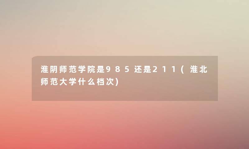 淮阴师范学院是985还是211(淮北师范大学什么档次) 淮阴师范学院是985还是211(淮北师范大学什么档次)