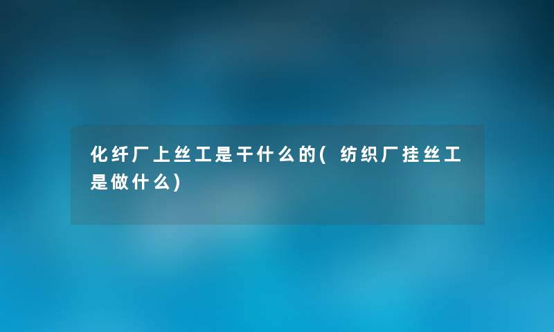 化纤厂上丝工是干什么的(纺织厂挂丝工是做什么) 化纤厂上丝工是干什么的(纺织厂挂丝工是做什么)
