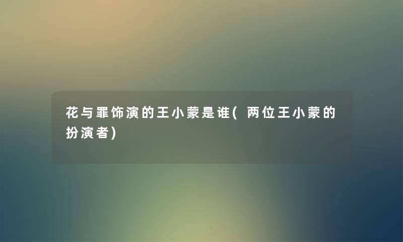 花与罪饰演的王小蒙是谁(两位王小蒙的扮演者) 花与罪饰演的王小蒙是谁(两位王小蒙的扮演者)