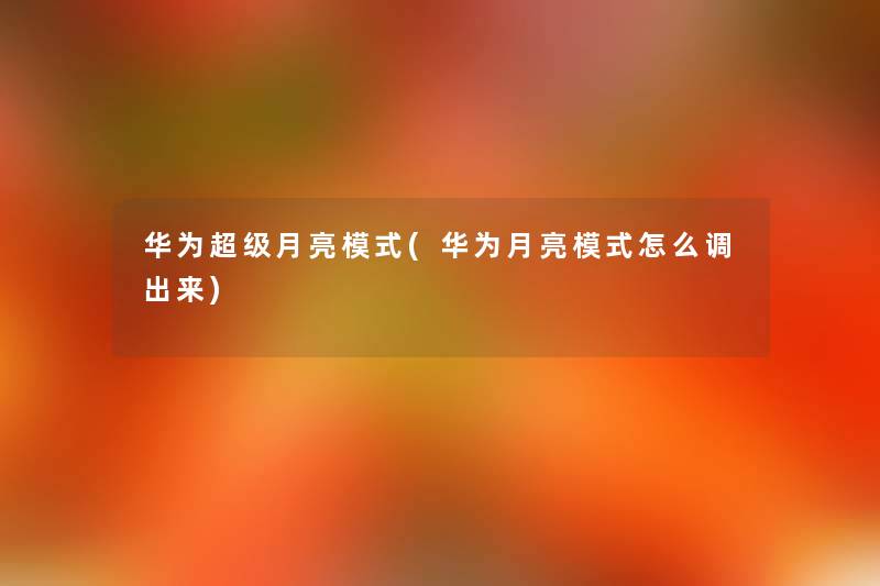 华为超级月亮模式(华为月亮模式怎么调出来) 华为超级月亮模式(华为月亮模式怎么调出来)