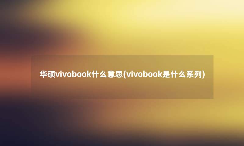 华硕vivobook什么意思(vivobook是什么系列) 华硕vivobook什么意思(vivobook是什么系列)