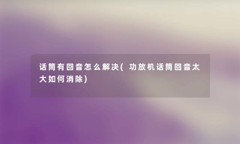 话筒有回音怎么解决(功放机话筒回音太大如何消除) 话筒有回音怎么解决(功放机话筒回音太大如何消除)