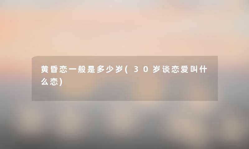 黄昏恋一般是多少岁(30岁谈恋爱叫什么恋) 黄昏恋一般是多少岁(30岁谈恋爱叫什么恋)