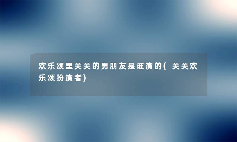 欢乐颂里关关的男朋友是谁演的(关关欢乐颂扮演者) 欢乐颂里关关的男朋友是谁演的(关关欢乐颂扮演者)