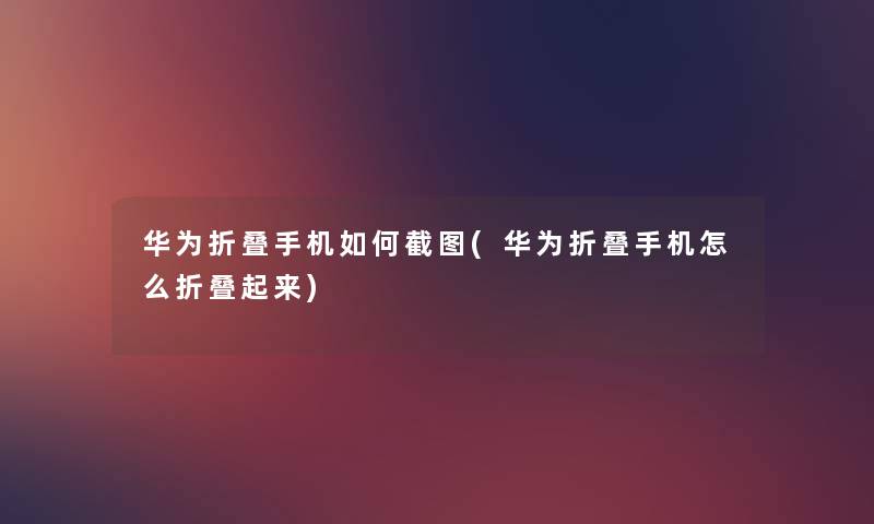 华为折叠手机如何截图(华为折叠手机怎么折叠起来) 华为折叠手机如何截图(华为折叠手机怎么折叠起来)