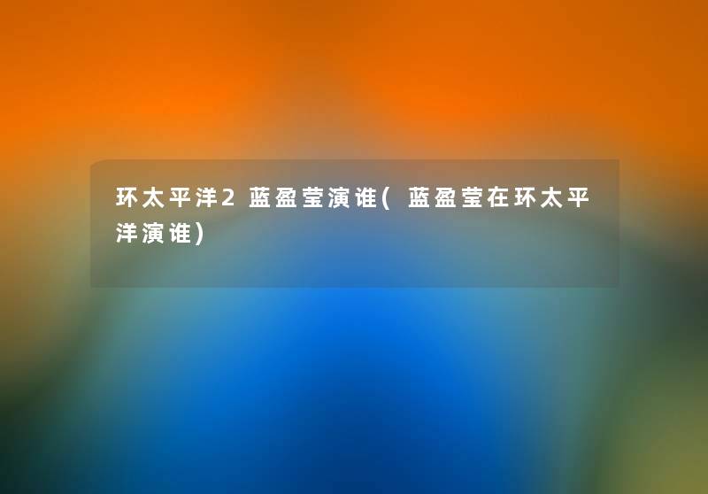环太平洋2蓝盈莹演谁(蓝盈莹在环太平洋演谁) 环太平洋2蓝盈莹演谁(蓝盈莹在环太平洋演谁)