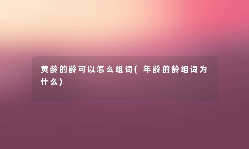 黄龄的龄可以怎么组词(年龄的龄组词为什么) 黄龄的龄可以怎么组词(年龄的龄组词为什么)