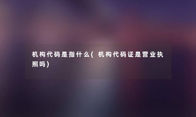 机构代码是指什么(机构代码证是营业执照吗) 机构代码是指什么(机构代码证是营业执照吗)