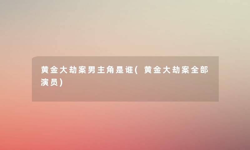黄金大劫案男主角是谁(黄金大劫案整理的演员) 黄金大劫案男主角是谁(黄金大劫案整理的演员)