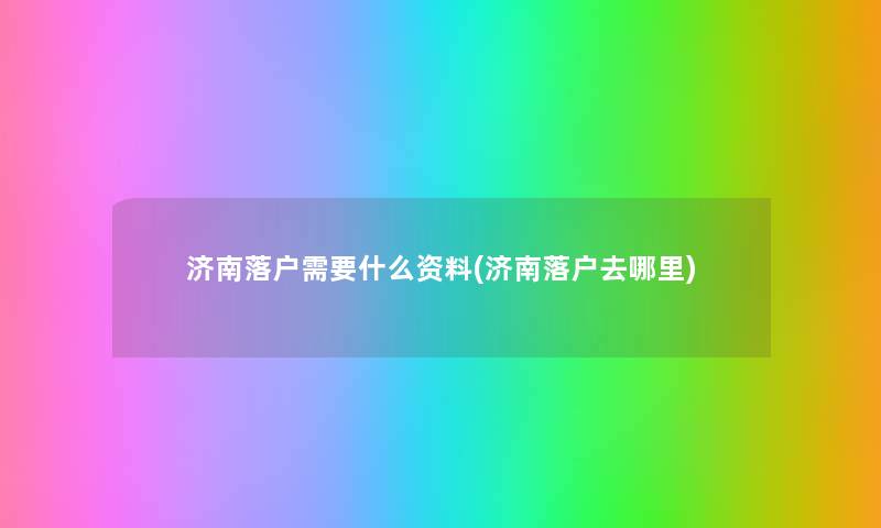 济南落户需要什么资料(济南落户去哪里) 济南落户需要什么资料(济南落户去哪里)