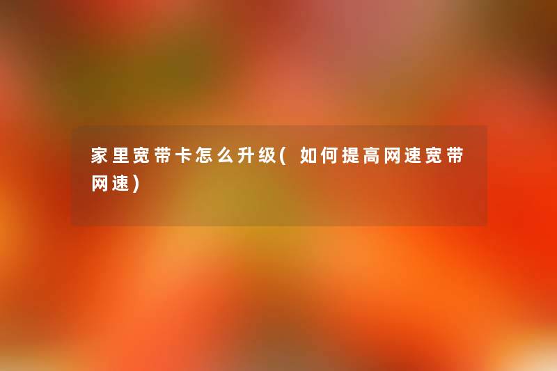 家里宽带卡怎么升级(如何提高网速宽带网速) 家里宽带卡怎么升级(如何提高网速宽带网速)