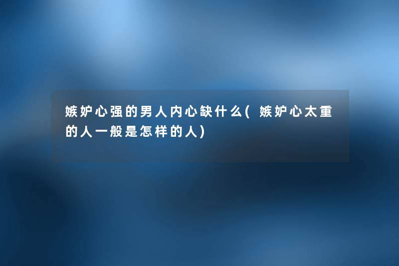 嫉妒心强的男人内心缺什么(嫉妒心太重的人一般是怎样的人) 嫉妒心强的男人内心缺什么(嫉妒心太重的人一般是怎样的人)